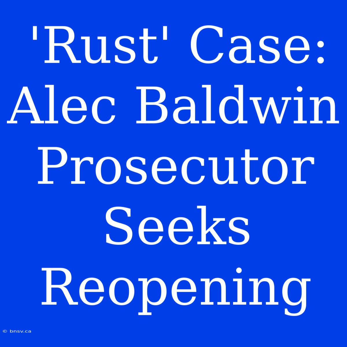 'Rust' Case: Alec Baldwin Prosecutor Seeks Reopening