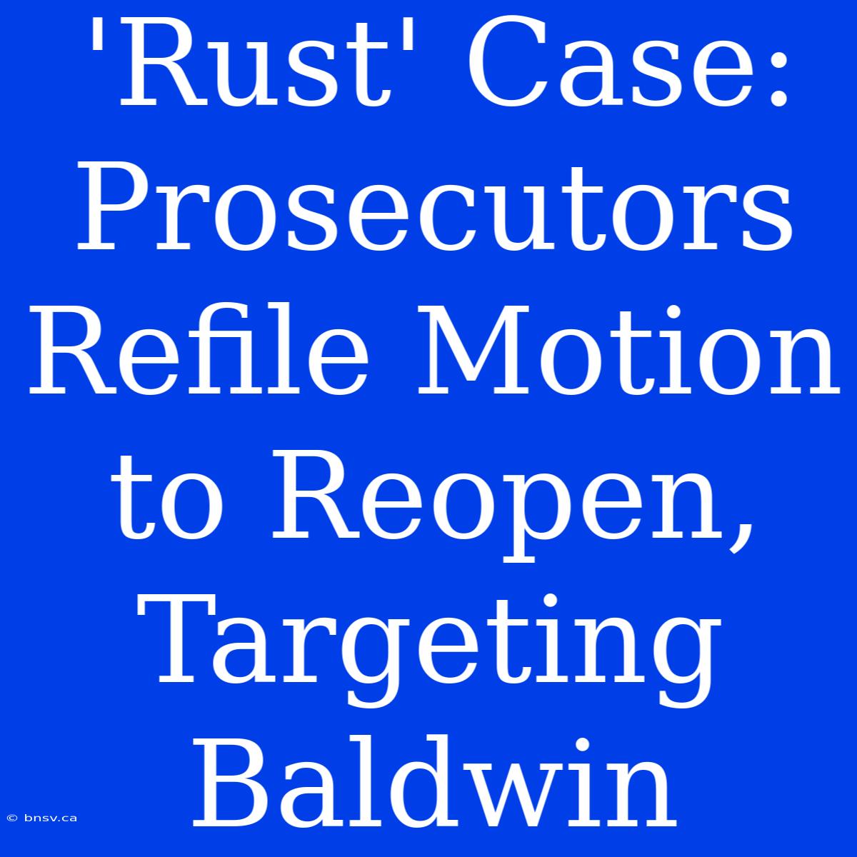 'Rust' Case: Prosecutors Refile Motion To Reopen, Targeting Baldwin