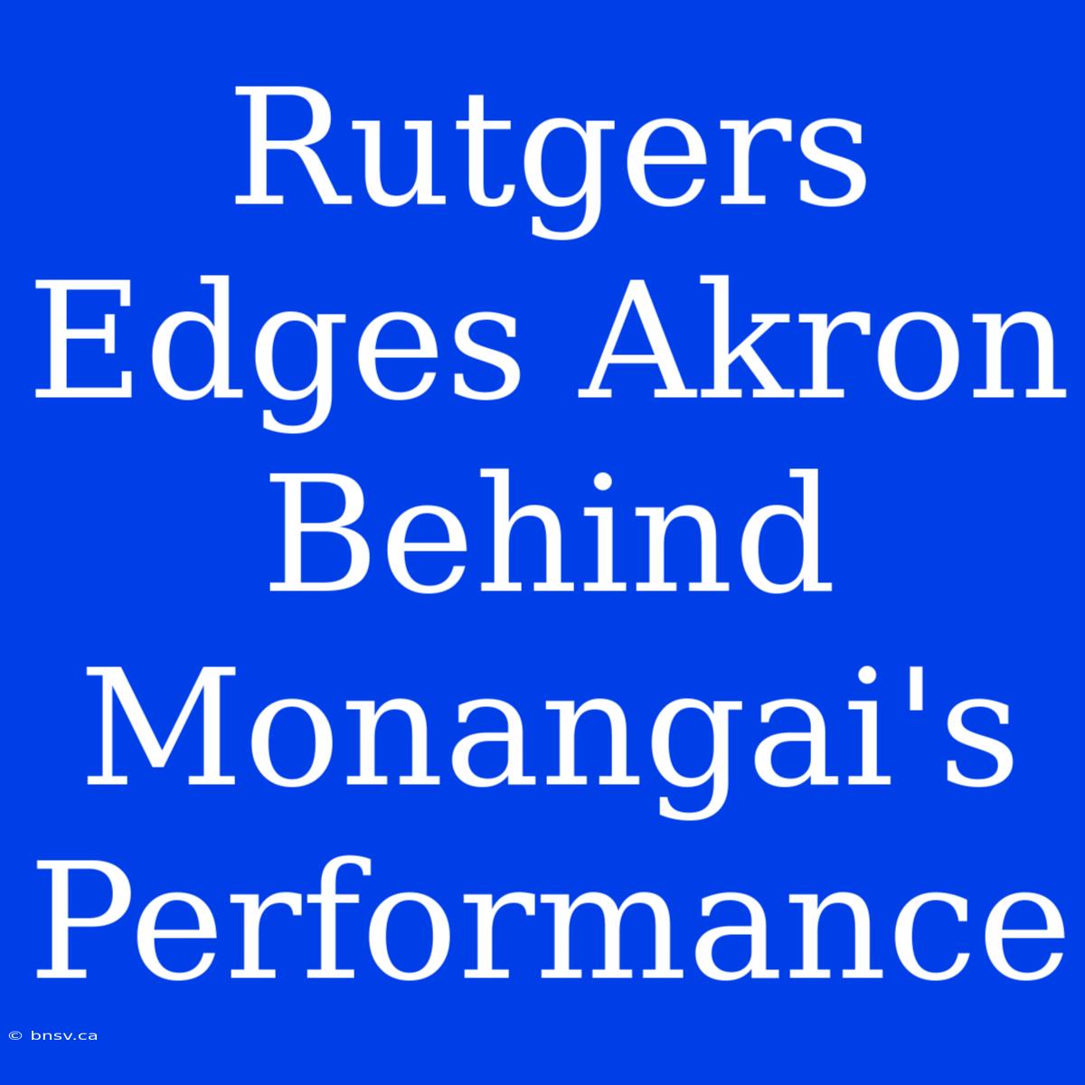 Rutgers Edges Akron Behind Monangai's Performance