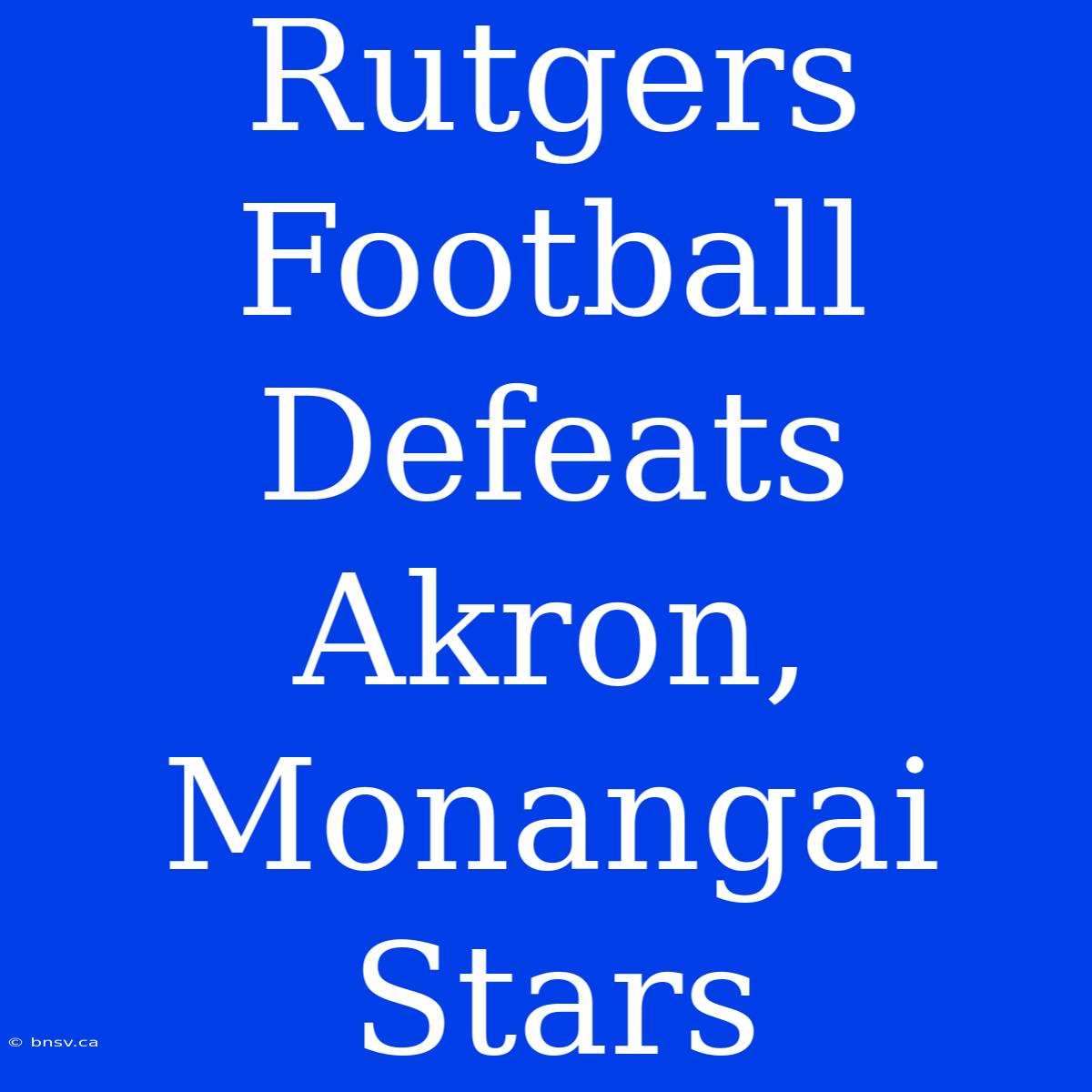 Rutgers Football Defeats Akron, Monangai Stars