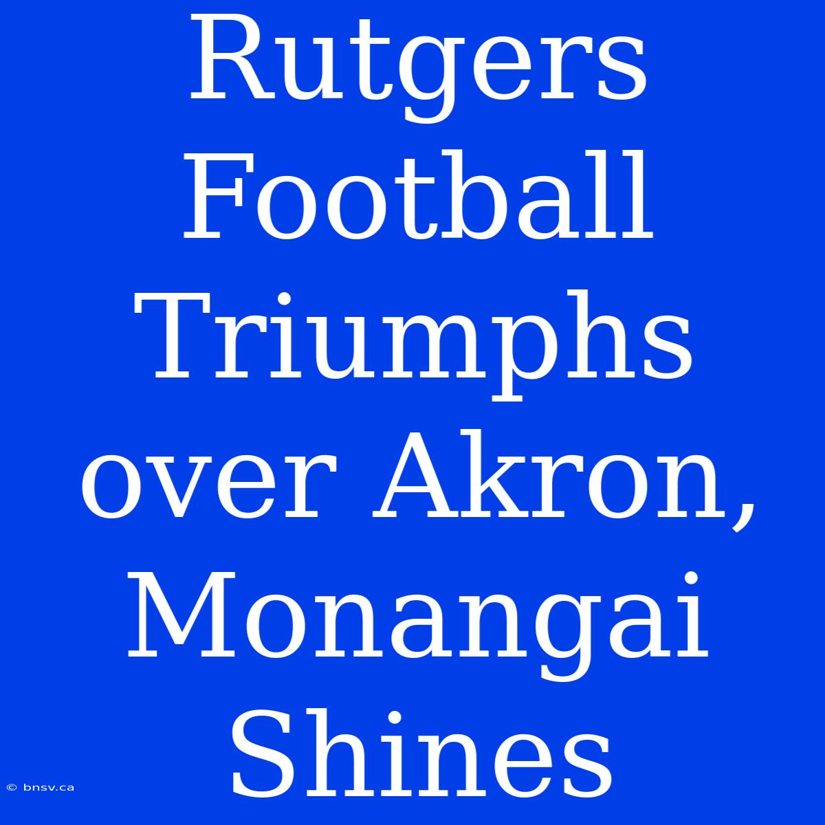 Rutgers Football Triumphs Over Akron, Monangai Shines