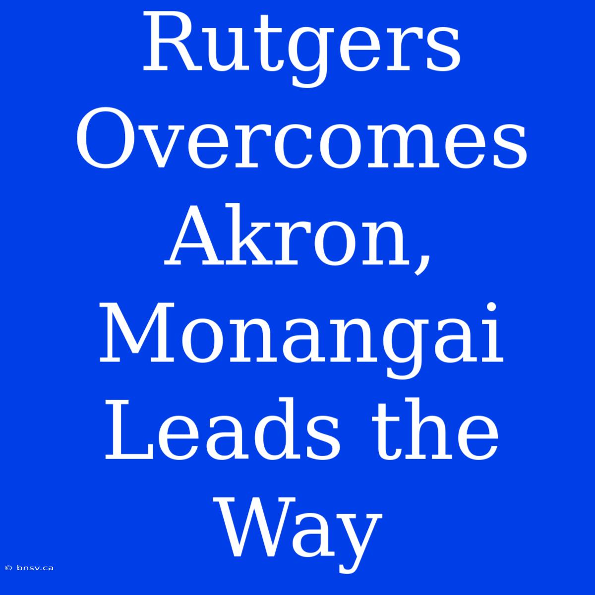 Rutgers Overcomes Akron, Monangai Leads The Way