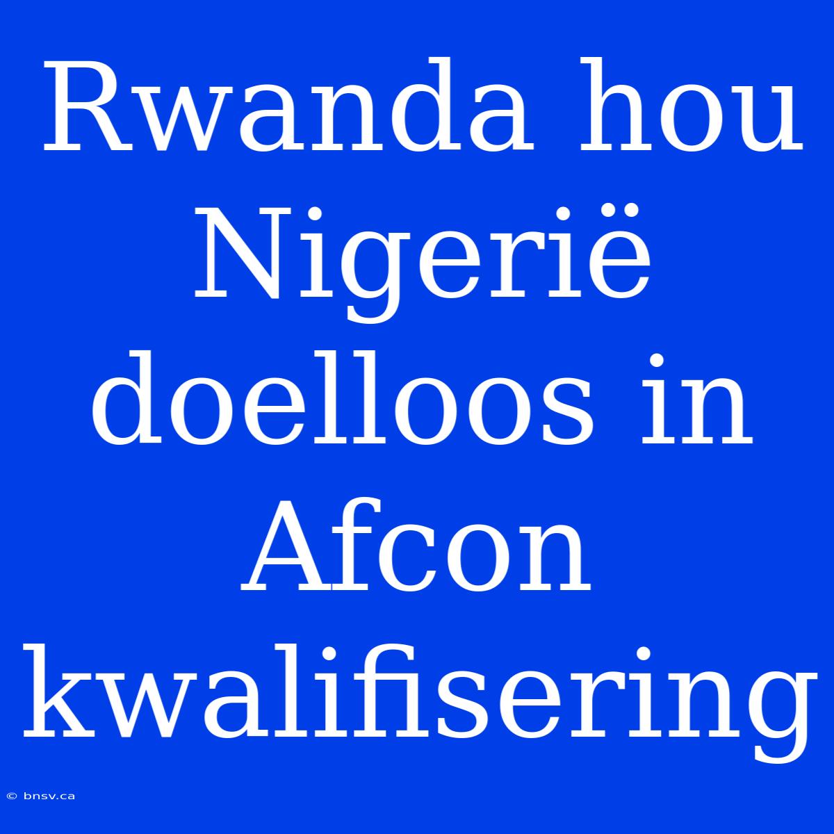 Rwanda Hou Nigerië Doelloos In Afcon Kwalifisering