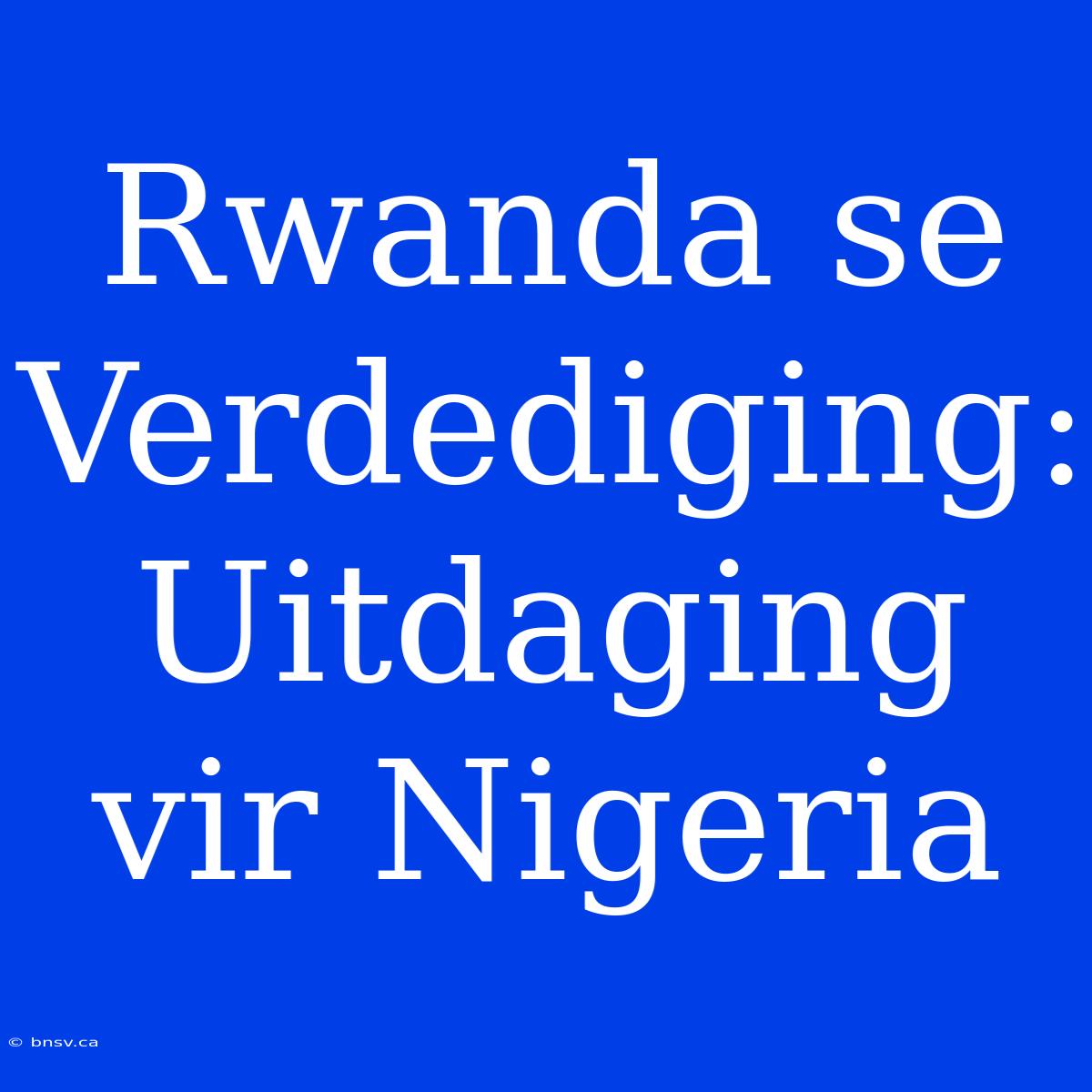 Rwanda Se Verdediging: Uitdaging Vir Nigeria