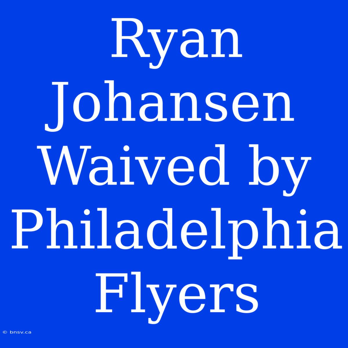 Ryan Johansen Waived By Philadelphia Flyers