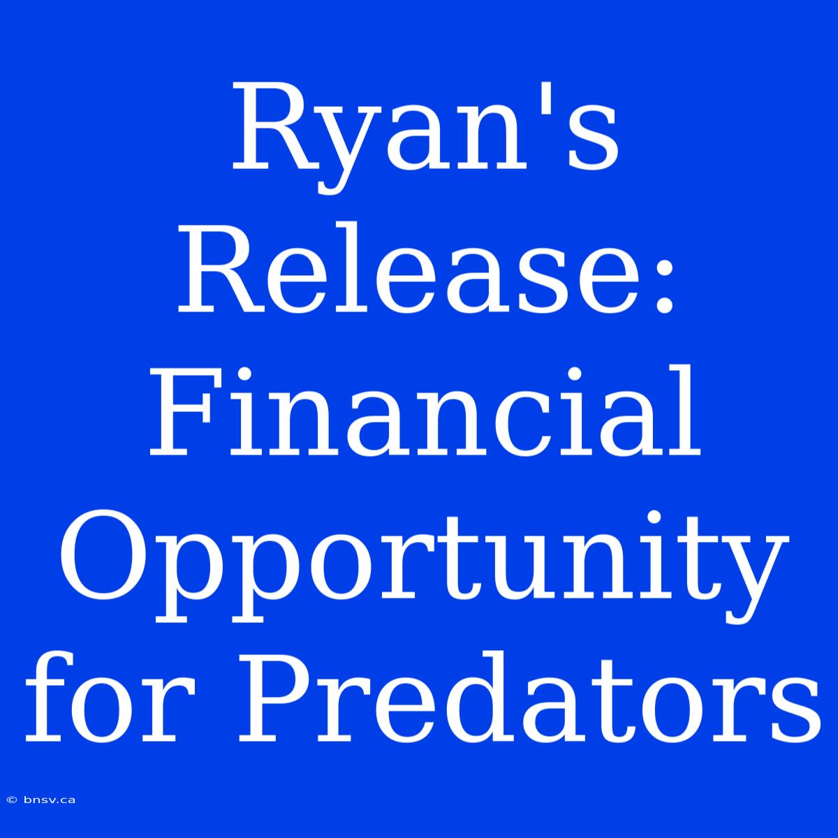 Ryan's Release: Financial Opportunity For Predators