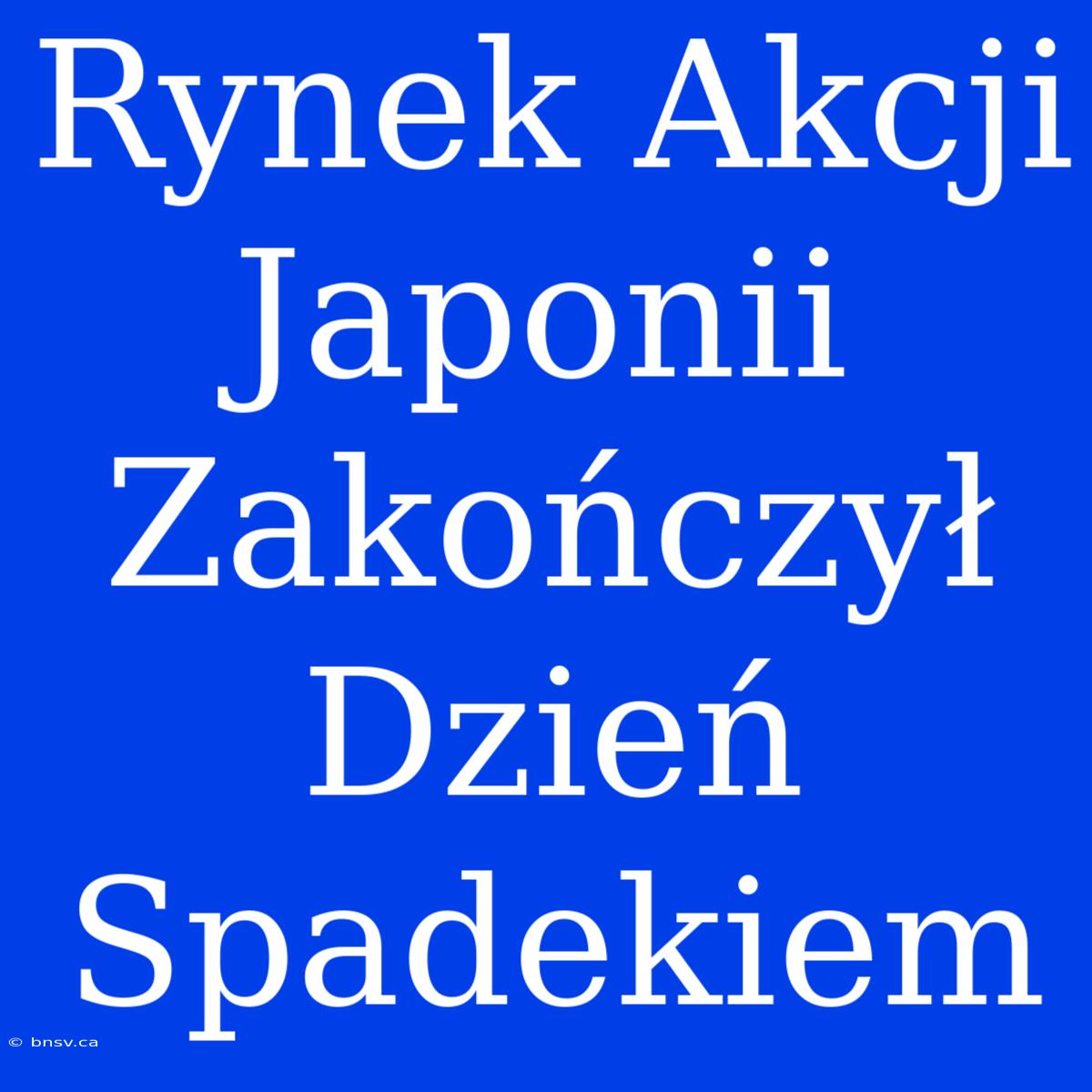 Rynek Akcji Japonii Zakończył Dzień Spadekiem