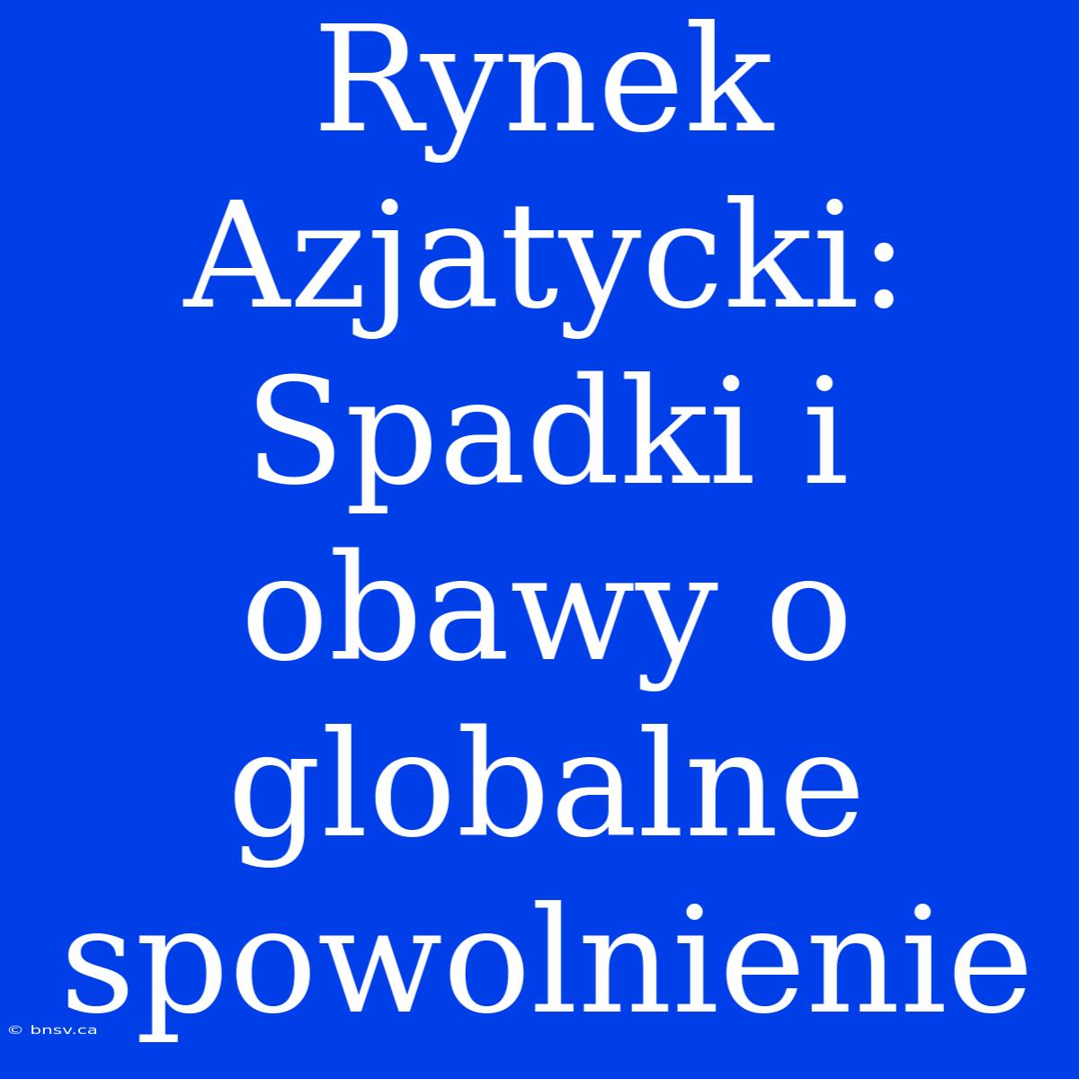 Rynek Azjatycki: Spadki I Obawy O Globalne Spowolnienie