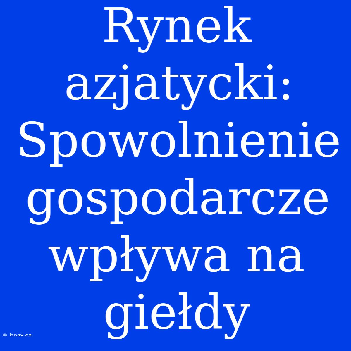 Rynek Azjatycki: Spowolnienie Gospodarcze Wpływa Na Giełdy