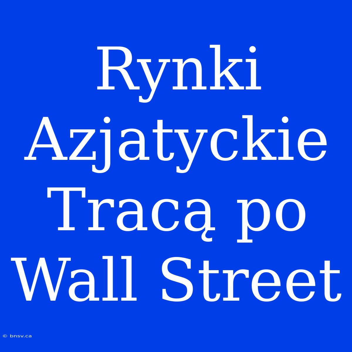 Rynki Azjatyckie Tracą Po Wall Street