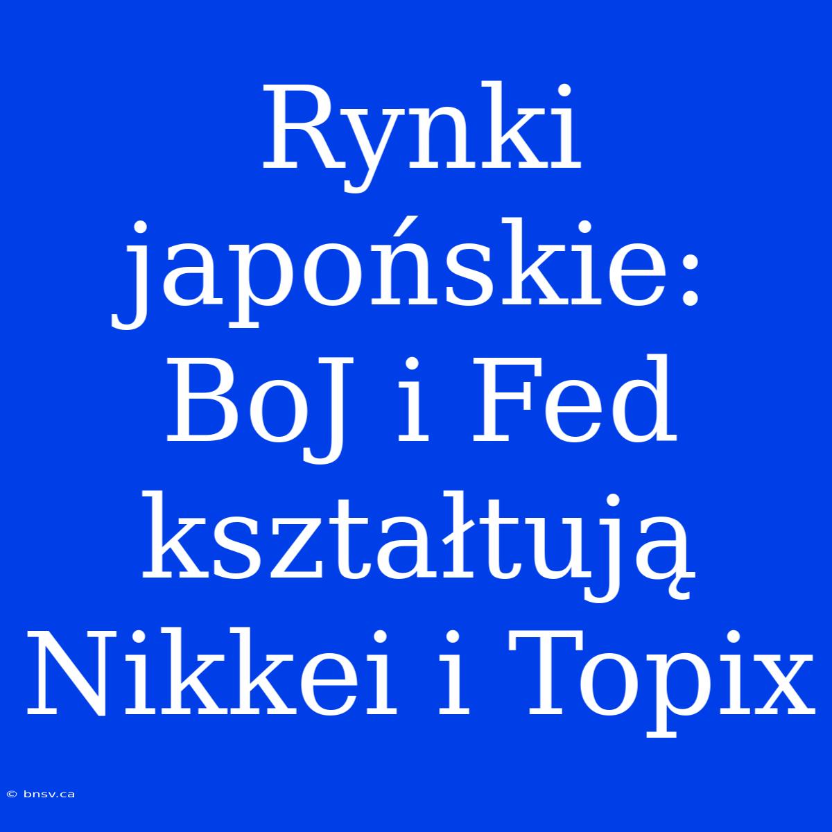 Rynki Japońskie: BoJ I Fed Kształtują Nikkei I Topix