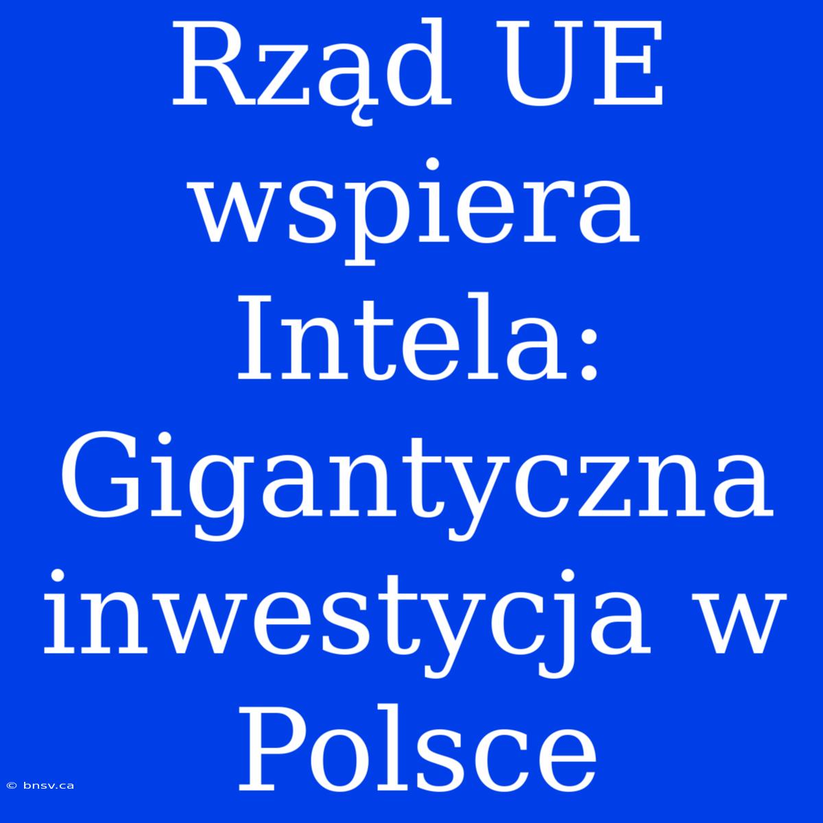 Rząd UE Wspiera Intela: Gigantyczna Inwestycja W Polsce