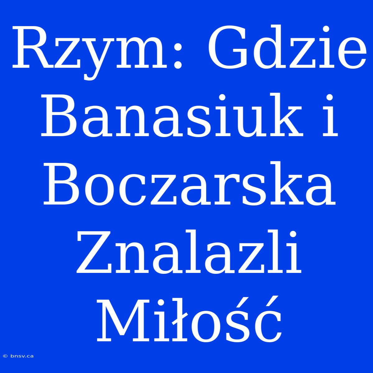 Rzym: Gdzie Banasiuk I Boczarska Znalazli Miłość