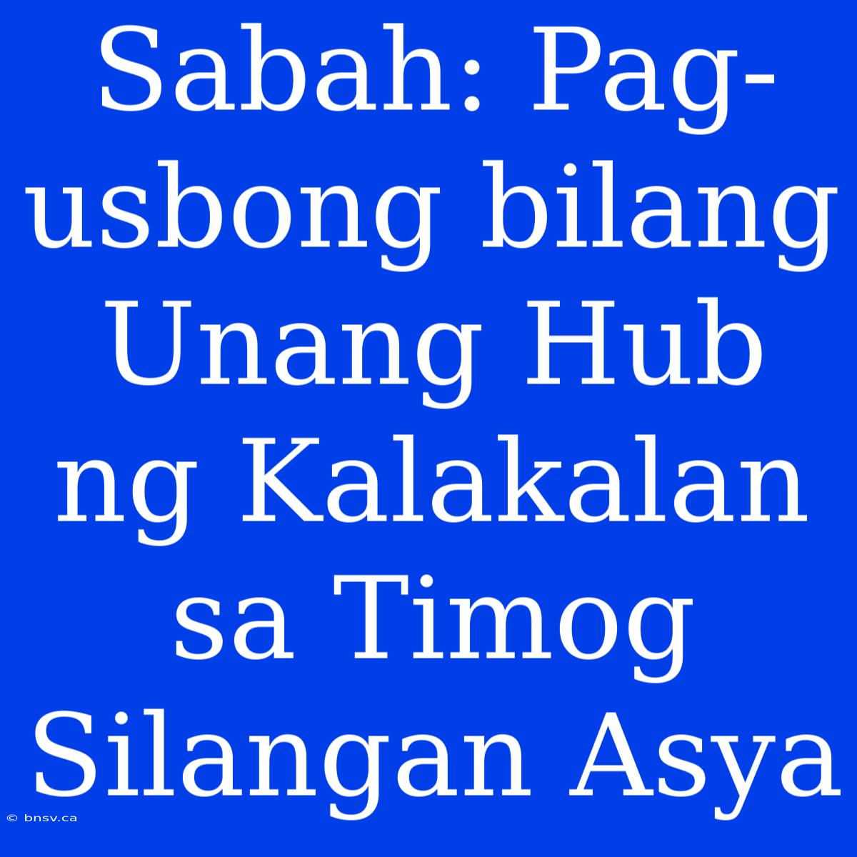 Sabah: Pag-usbong Bilang Unang Hub Ng Kalakalan Sa Timog Silangan Asya