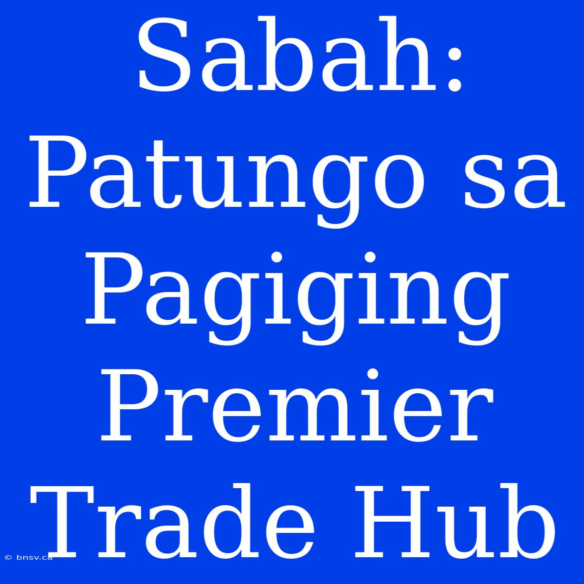 Sabah: Patungo Sa Pagiging Premier Trade Hub