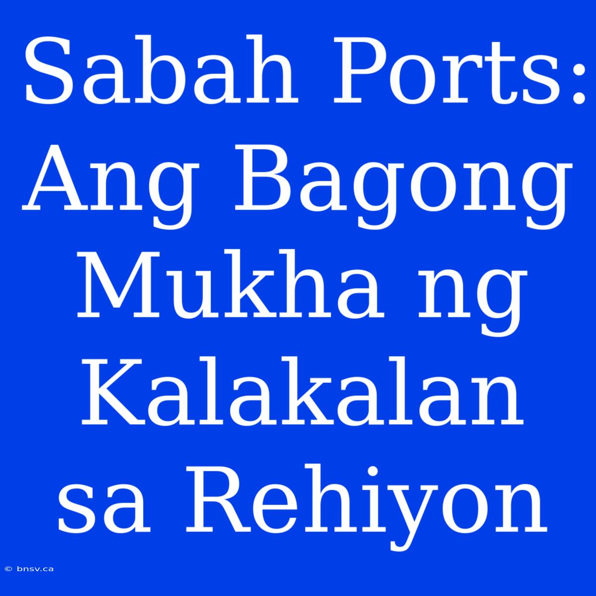 Sabah Ports: Ang Bagong Mukha Ng Kalakalan Sa Rehiyon