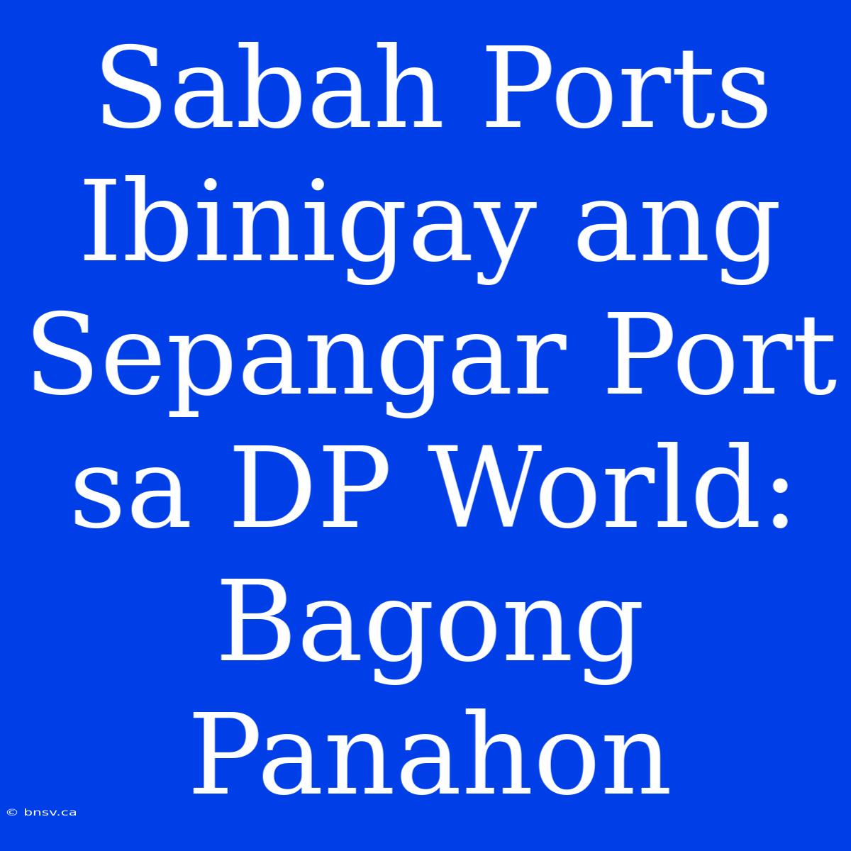 Sabah Ports Ibinigay Ang Sepangar Port Sa DP World: Bagong Panahon