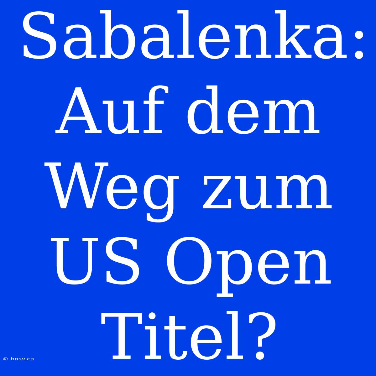 Sabalenka: Auf Dem Weg Zum US Open Titel?