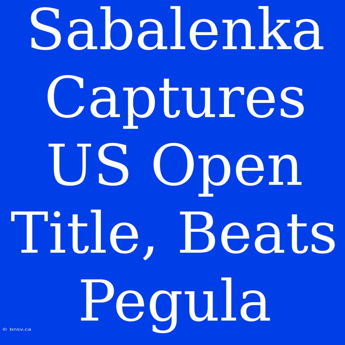 Sabalenka Captures US Open Title, Beats Pegula