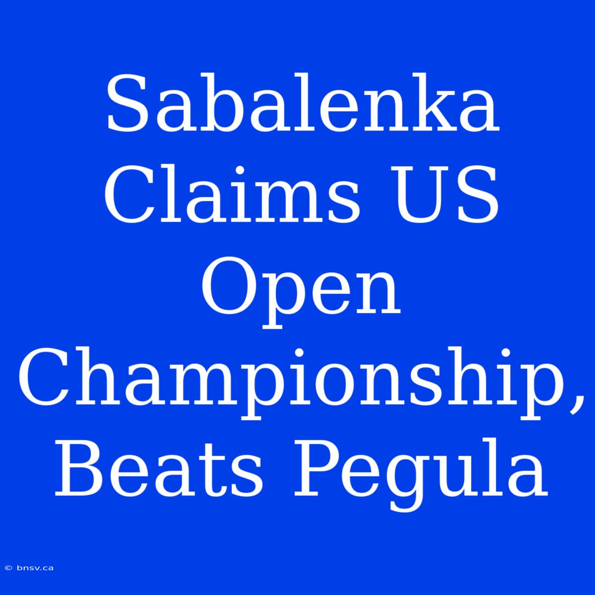 Sabalenka Claims US Open Championship, Beats Pegula