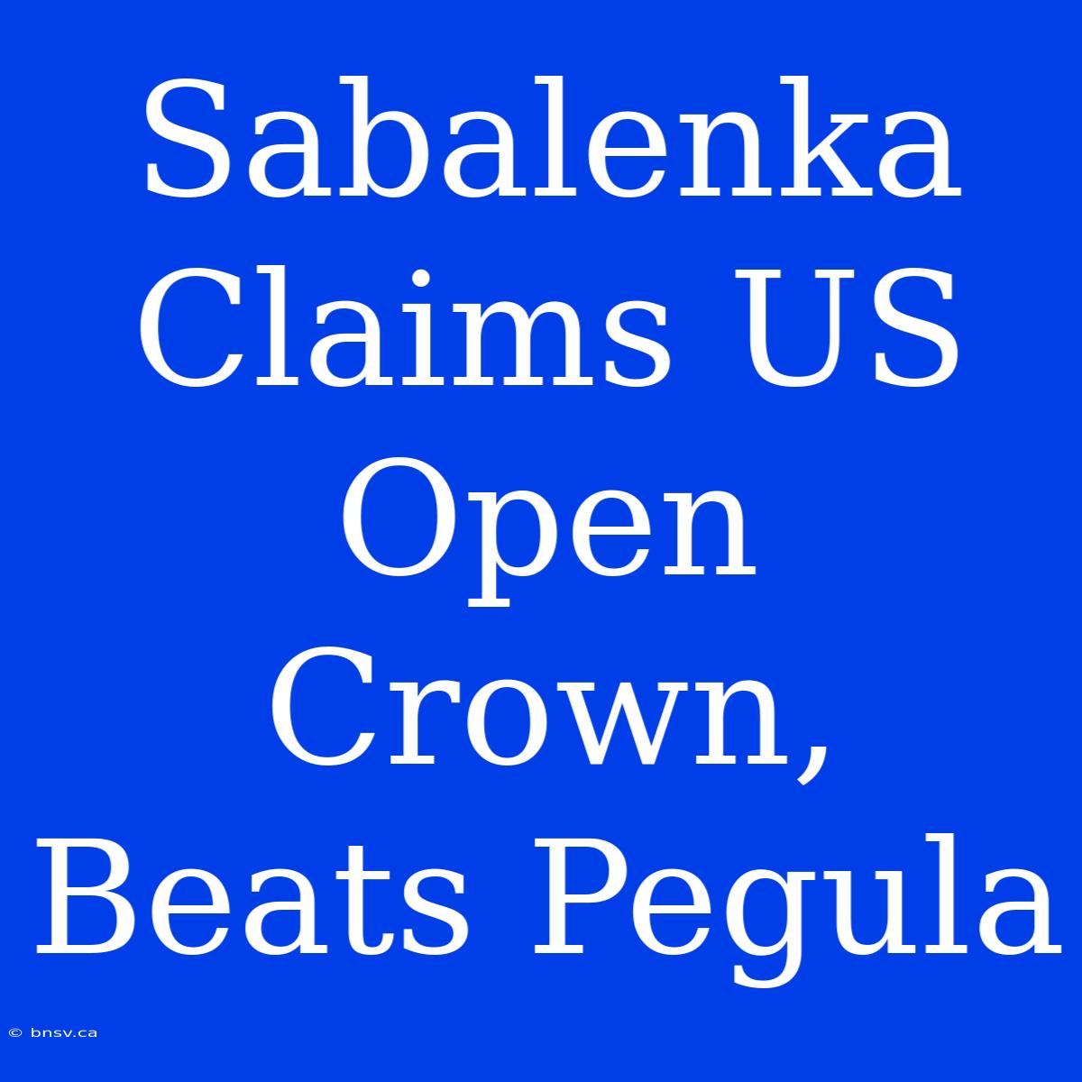 Sabalenka Claims US Open Crown, Beats Pegula