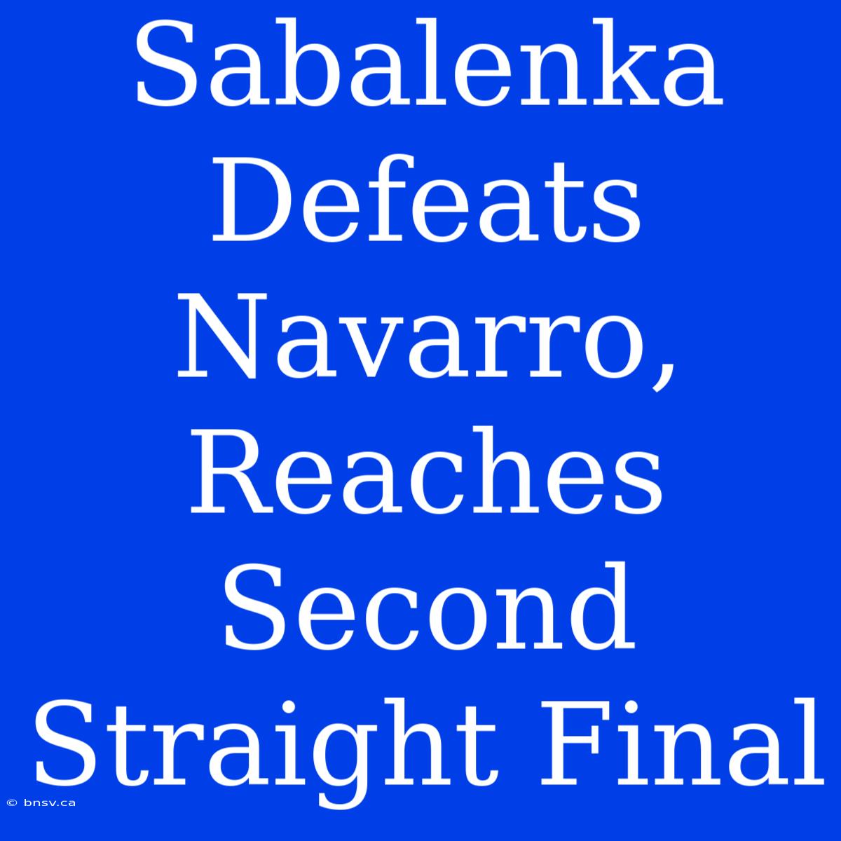 Sabalenka Defeats Navarro, Reaches Second Straight Final