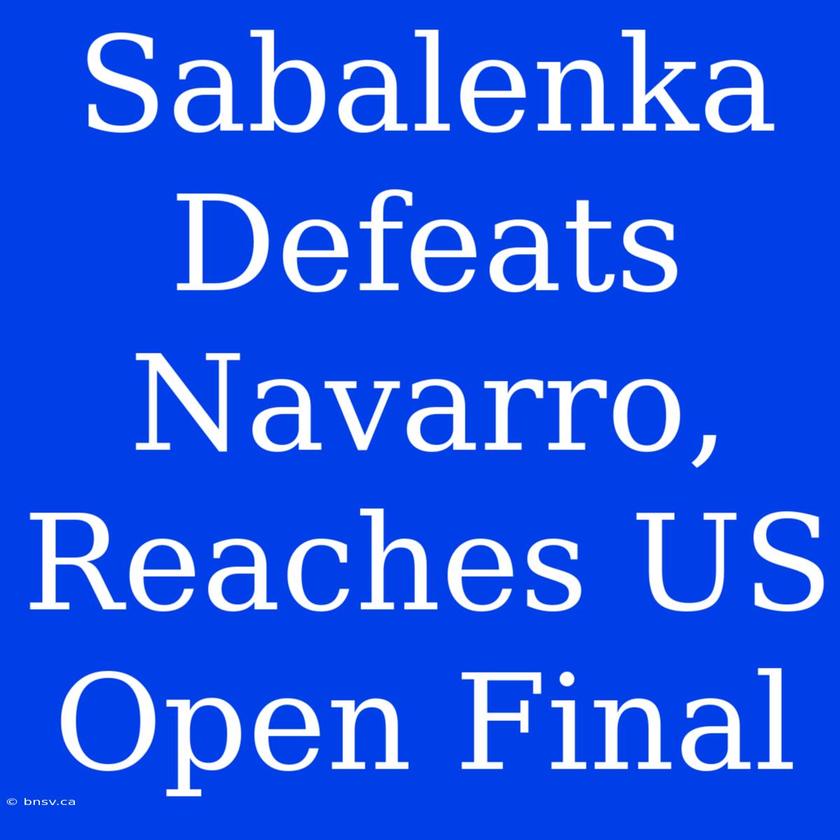 Sabalenka Defeats Navarro, Reaches US Open Final