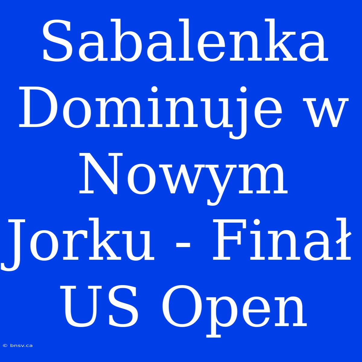 Sabalenka Dominuje W Nowym Jorku - Finał US Open