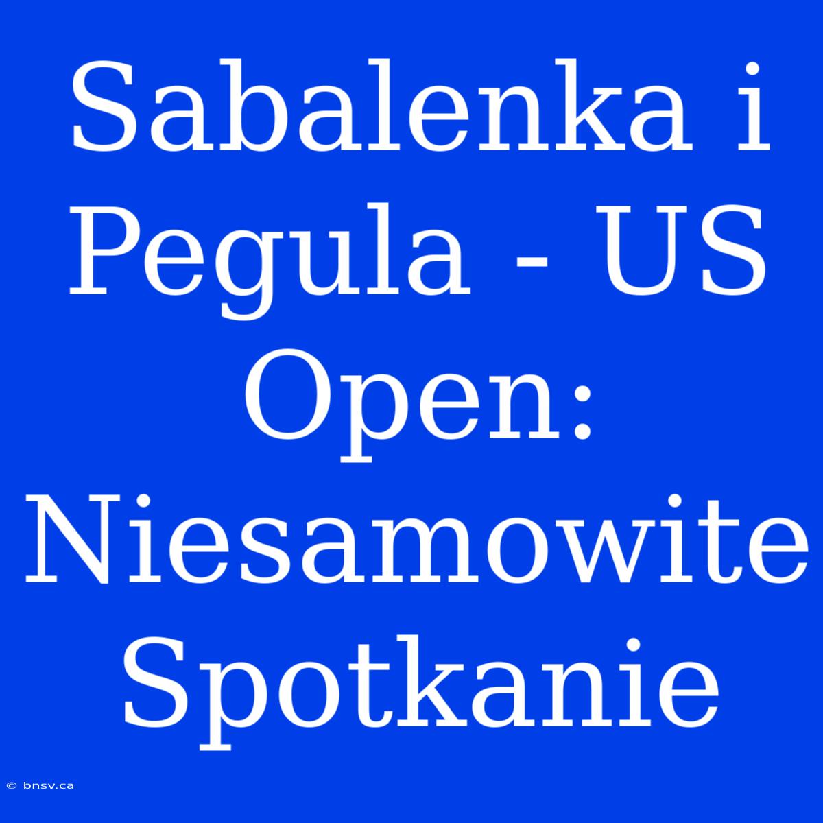 Sabalenka I Pegula - US Open: Niesamowite Spotkanie