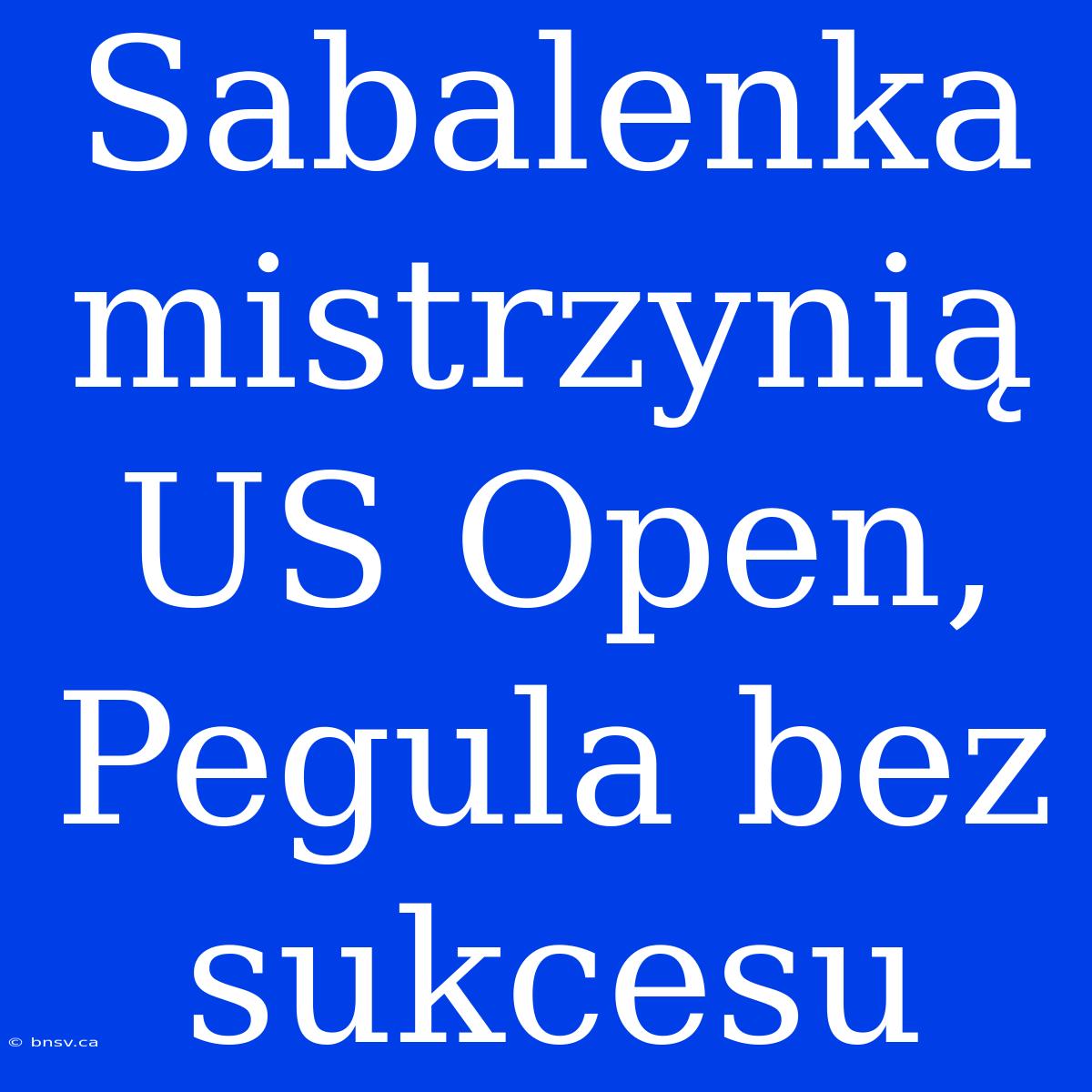 Sabalenka Mistrzynią US Open, Pegula Bez Sukcesu