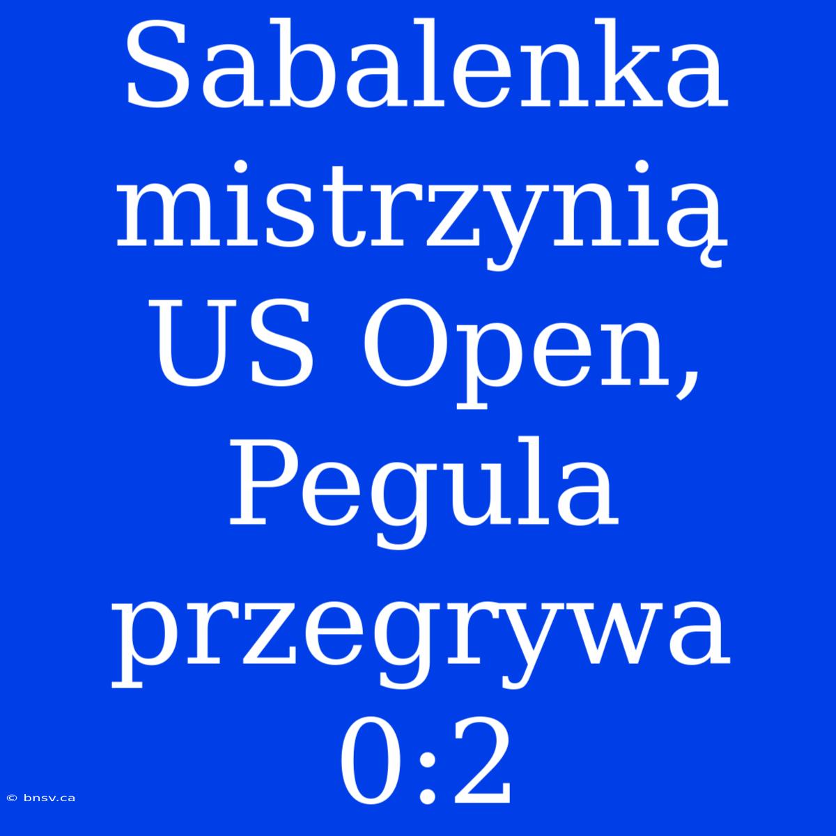 Sabalenka Mistrzynią US Open, Pegula Przegrywa 0:2