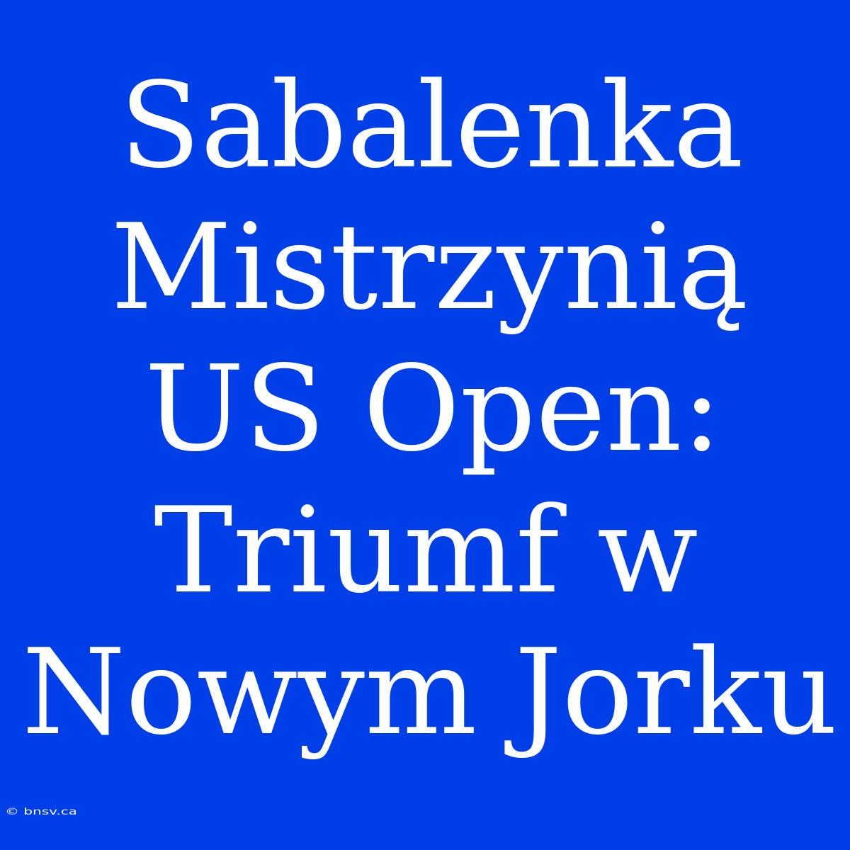 Sabalenka Mistrzynią US Open: Triumf W Nowym Jorku