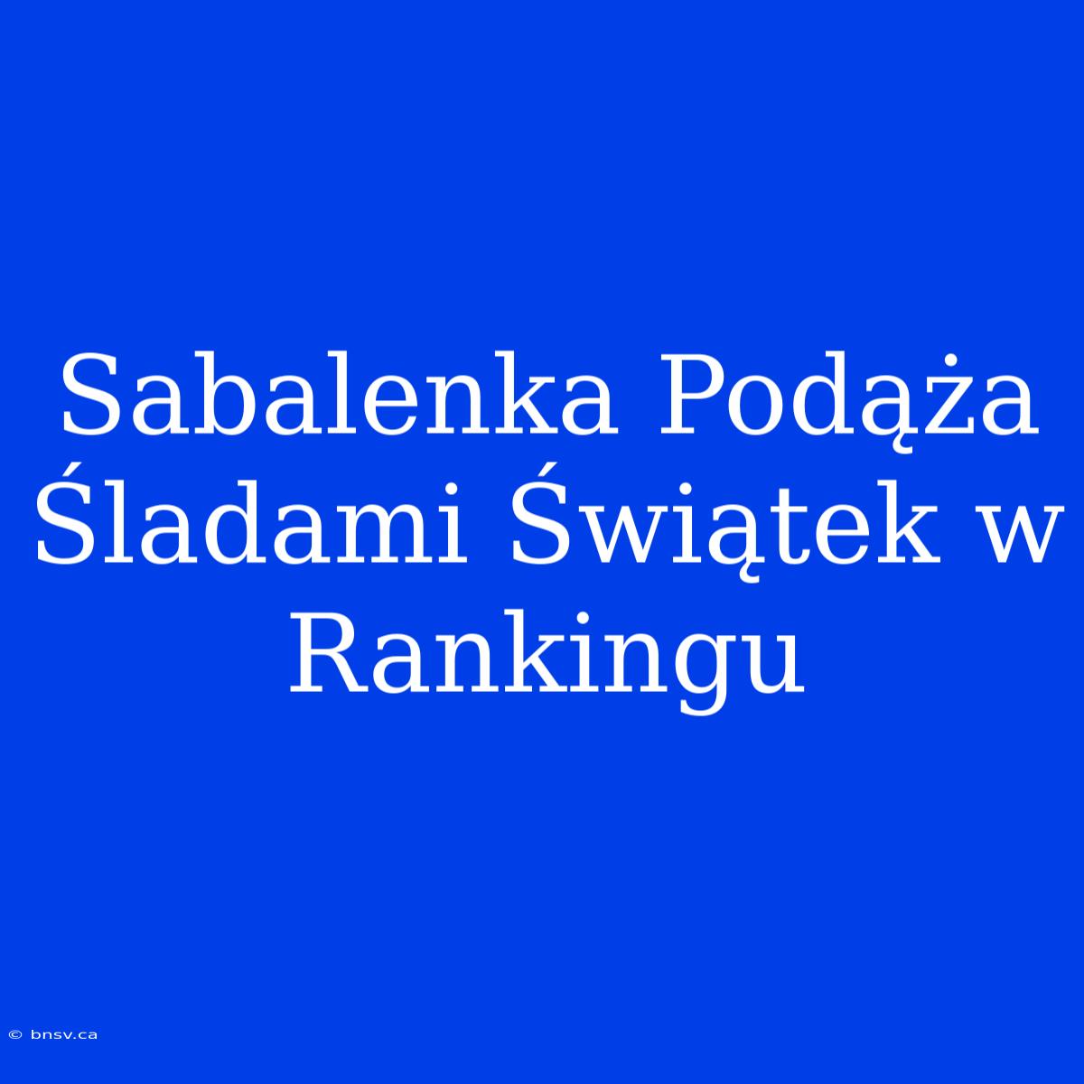 Sabalenka Podąża Śladami Świątek W Rankingu