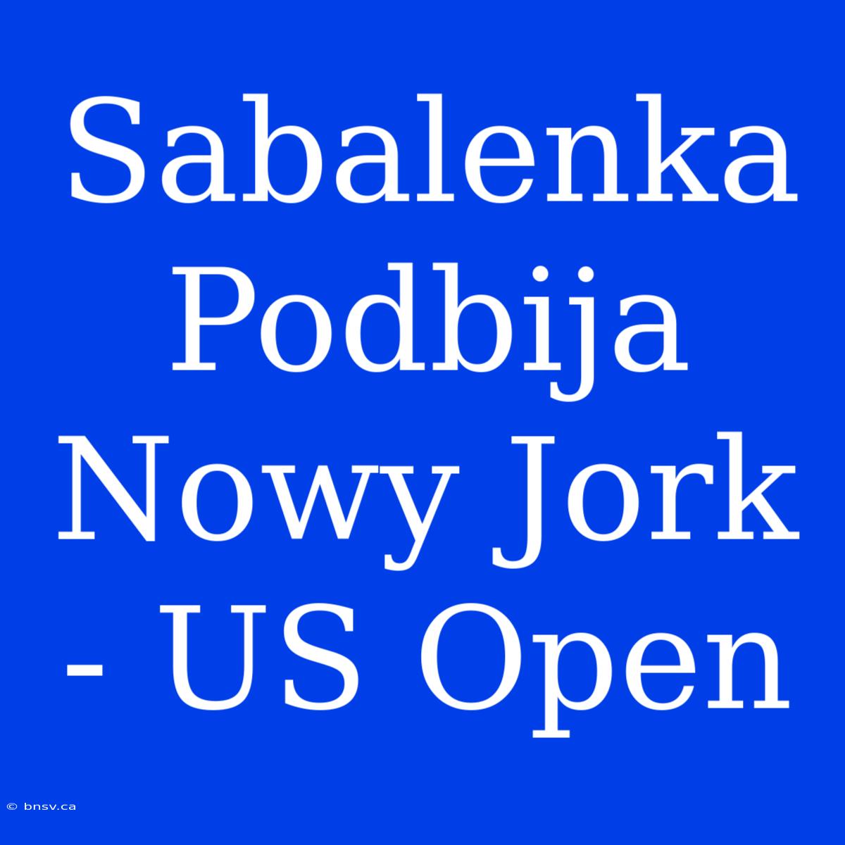 Sabalenka Podbija Nowy Jork - US Open