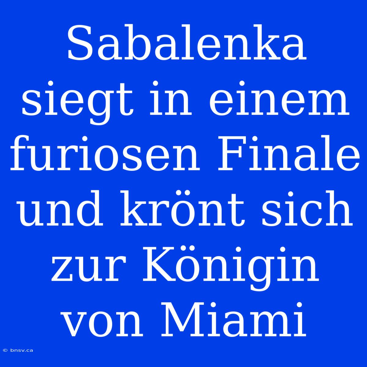 Sabalenka Siegt In Einem Furiosen Finale Und Krönt Sich Zur Königin Von Miami