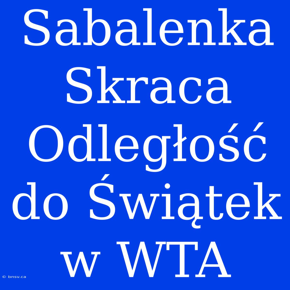 Sabalenka Skraca Odległość Do Świątek W WTA