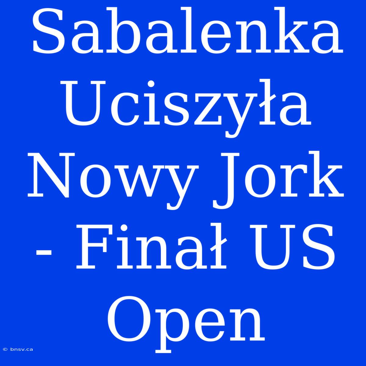 Sabalenka Uciszyła Nowy Jork - Finał US Open