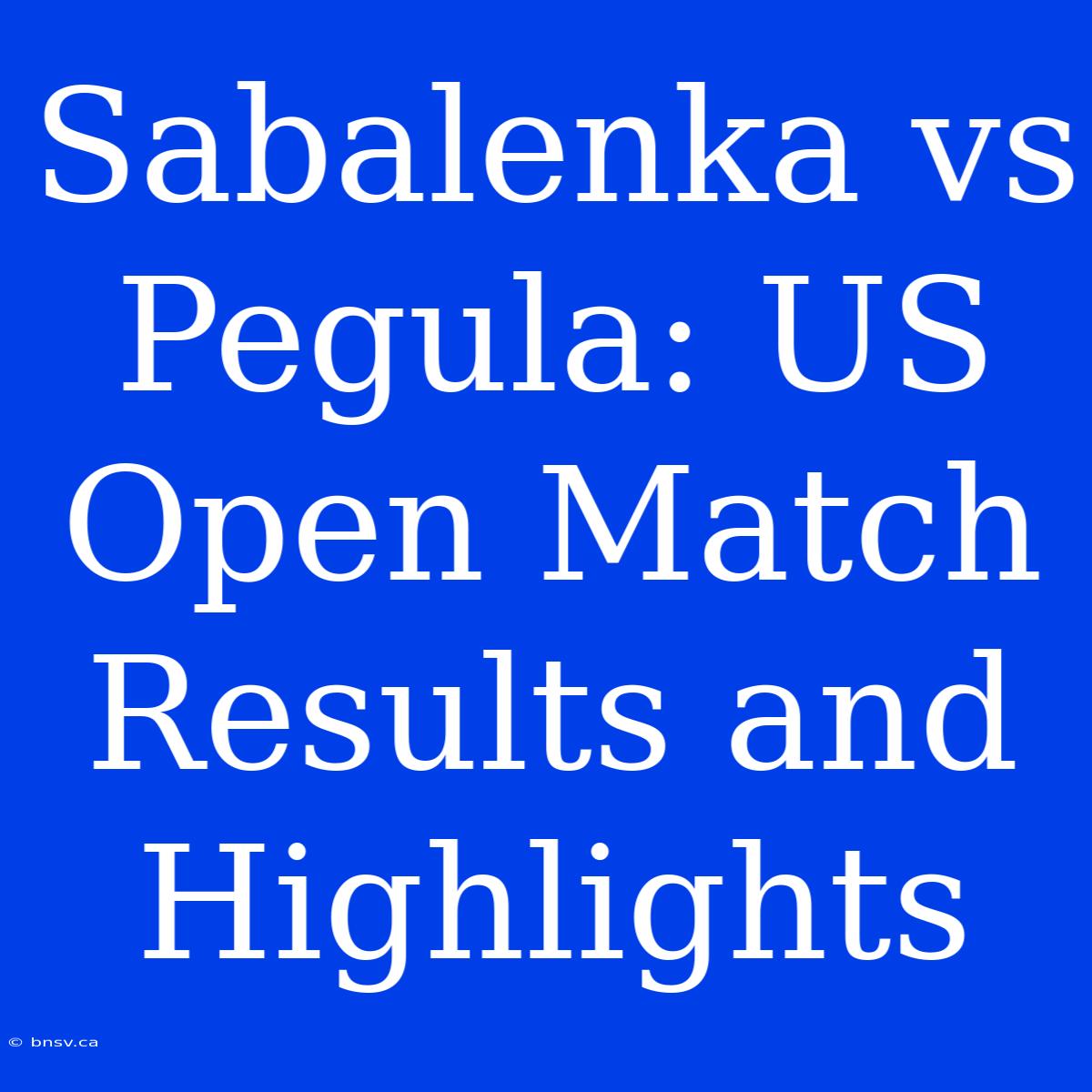 Sabalenka Vs Pegula: US Open Match Results And Highlights