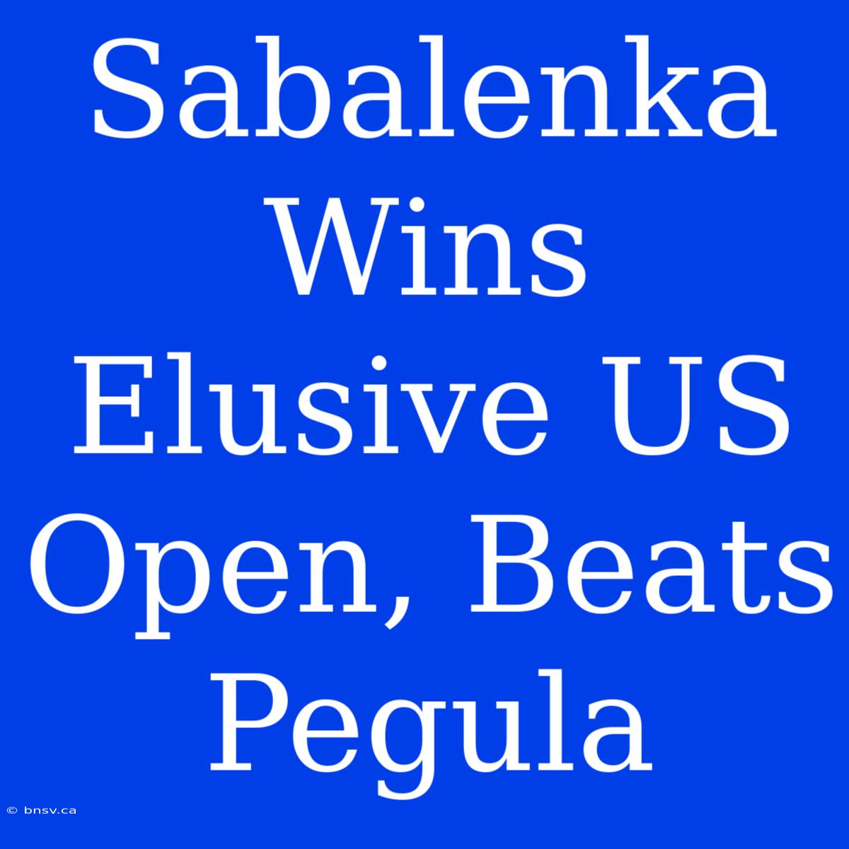 Sabalenka Wins Elusive US Open, Beats Pegula