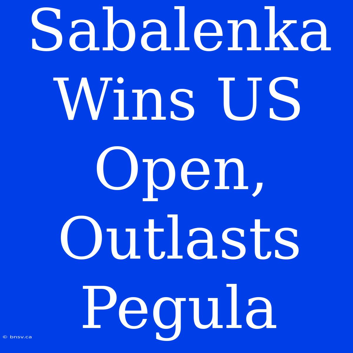 Sabalenka Wins US Open, Outlasts Pegula