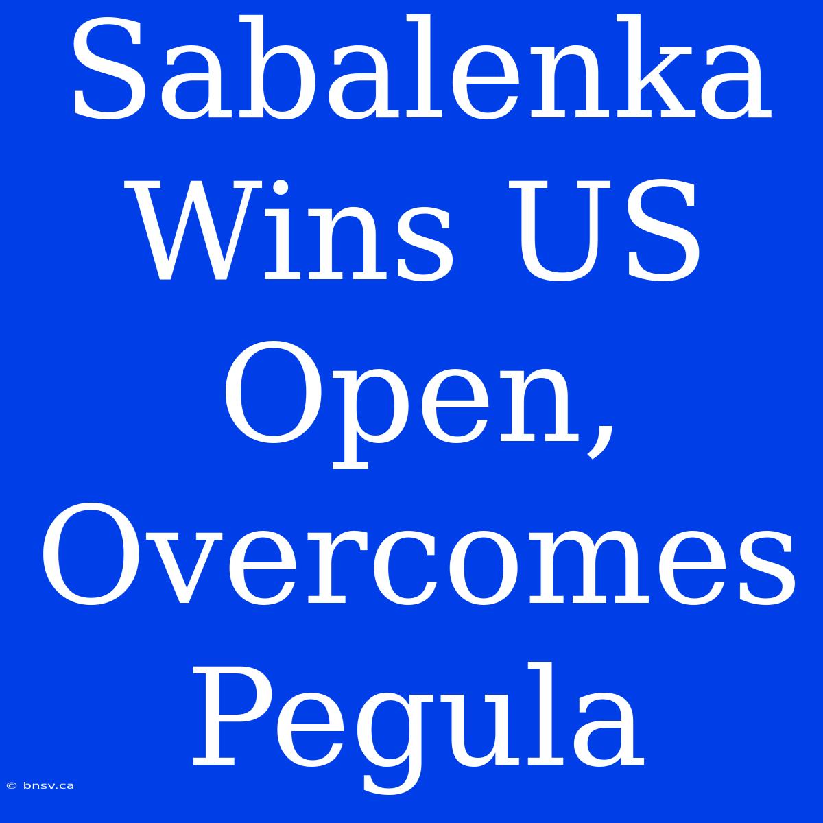 Sabalenka Wins US Open, Overcomes Pegula