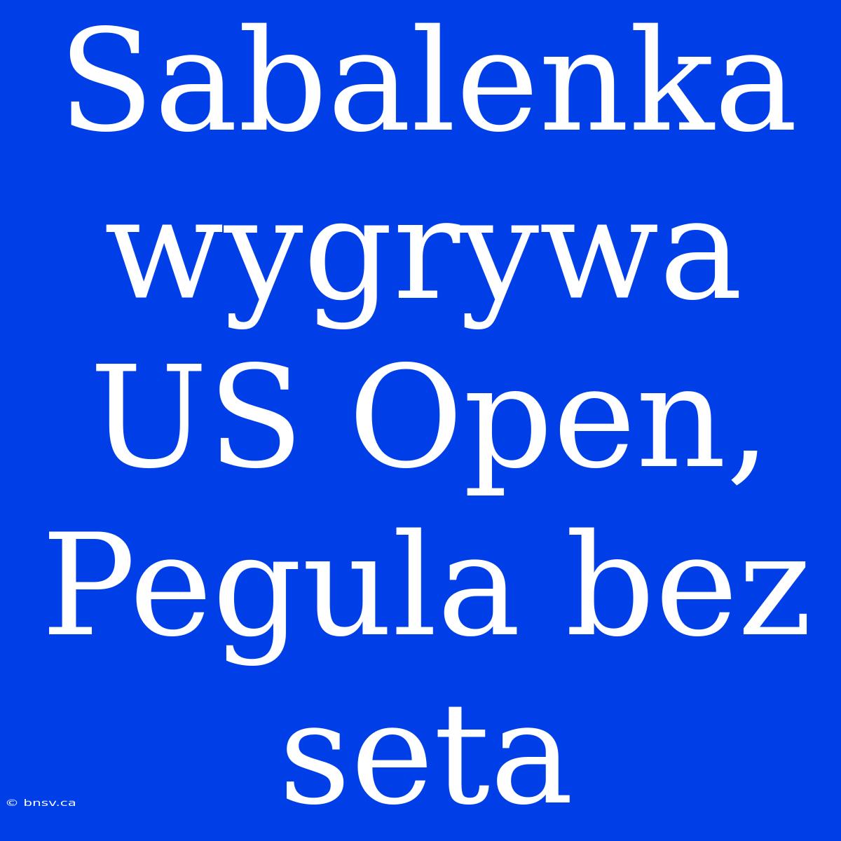 Sabalenka Wygrywa US Open, Pegula Bez Seta