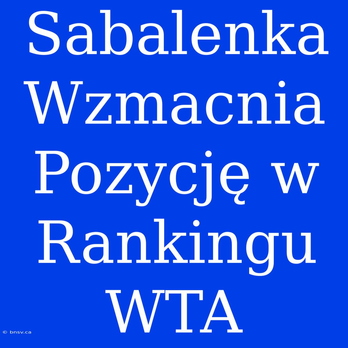 Sabalenka Wzmacnia Pozycję W Rankingu WTA