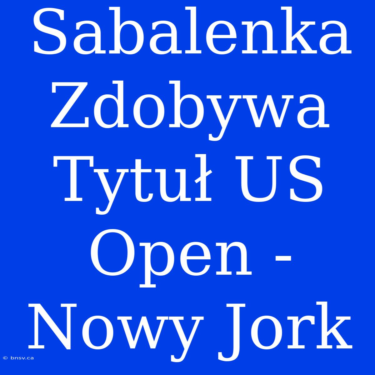 Sabalenka Zdobywa Tytuł US Open - Nowy Jork