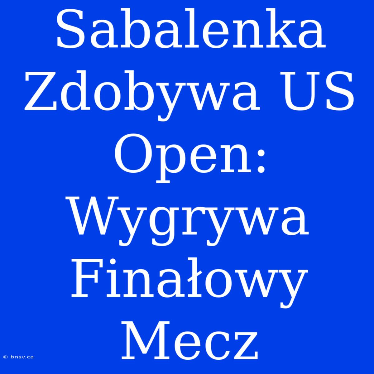 Sabalenka Zdobywa US Open: Wygrywa Finałowy Mecz