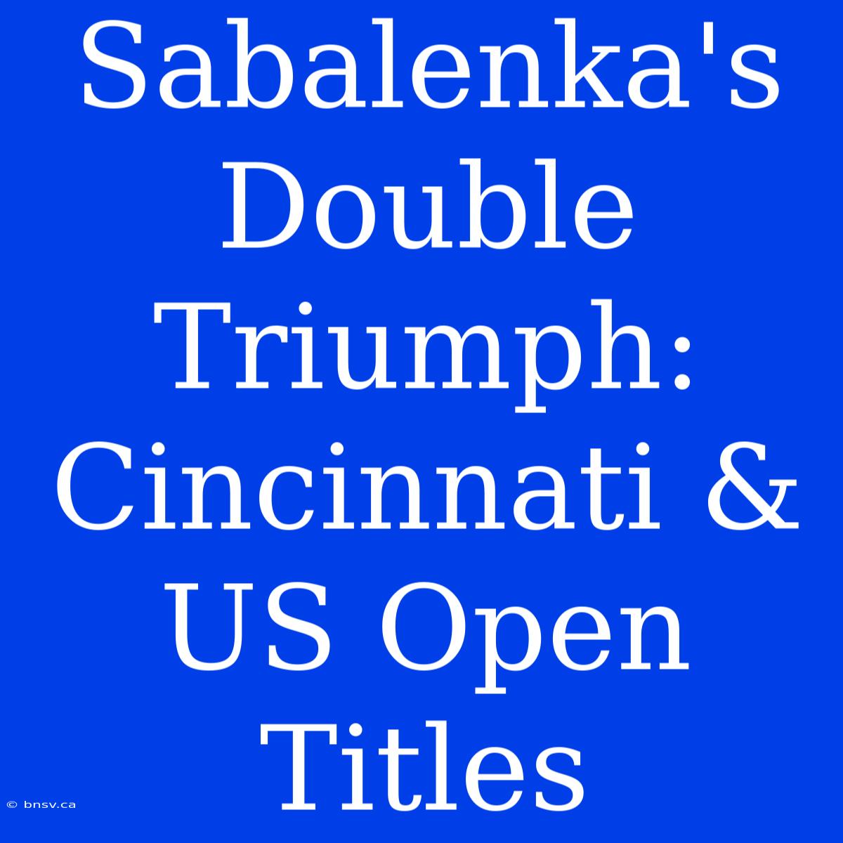 Sabalenka's Double Triumph: Cincinnati & US Open Titles