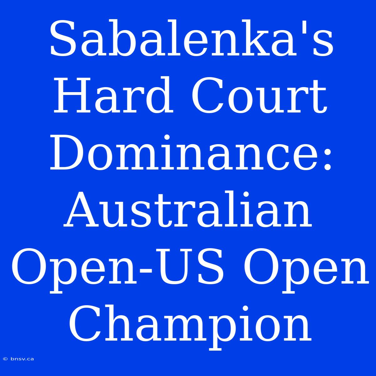 Sabalenka's Hard Court Dominance: Australian Open-US Open Champion