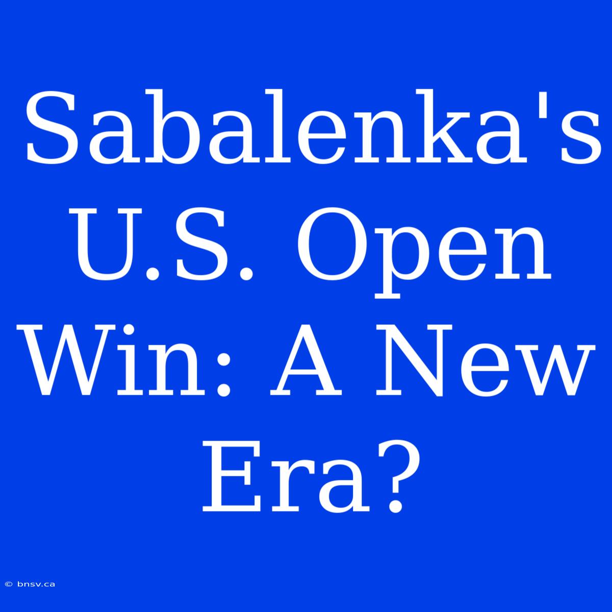 Sabalenka's U.S. Open Win: A New Era?