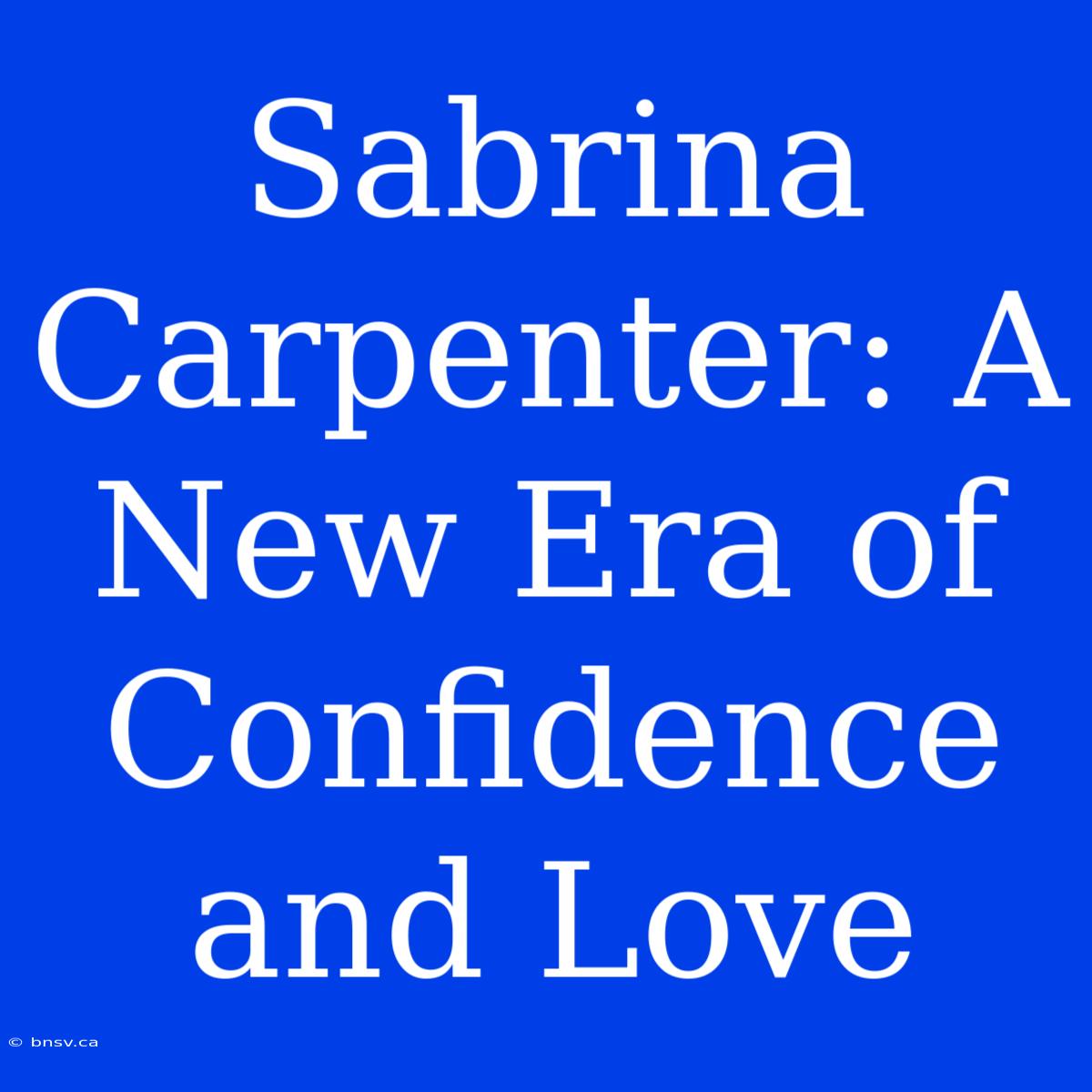 Sabrina Carpenter: A New Era Of Confidence And Love