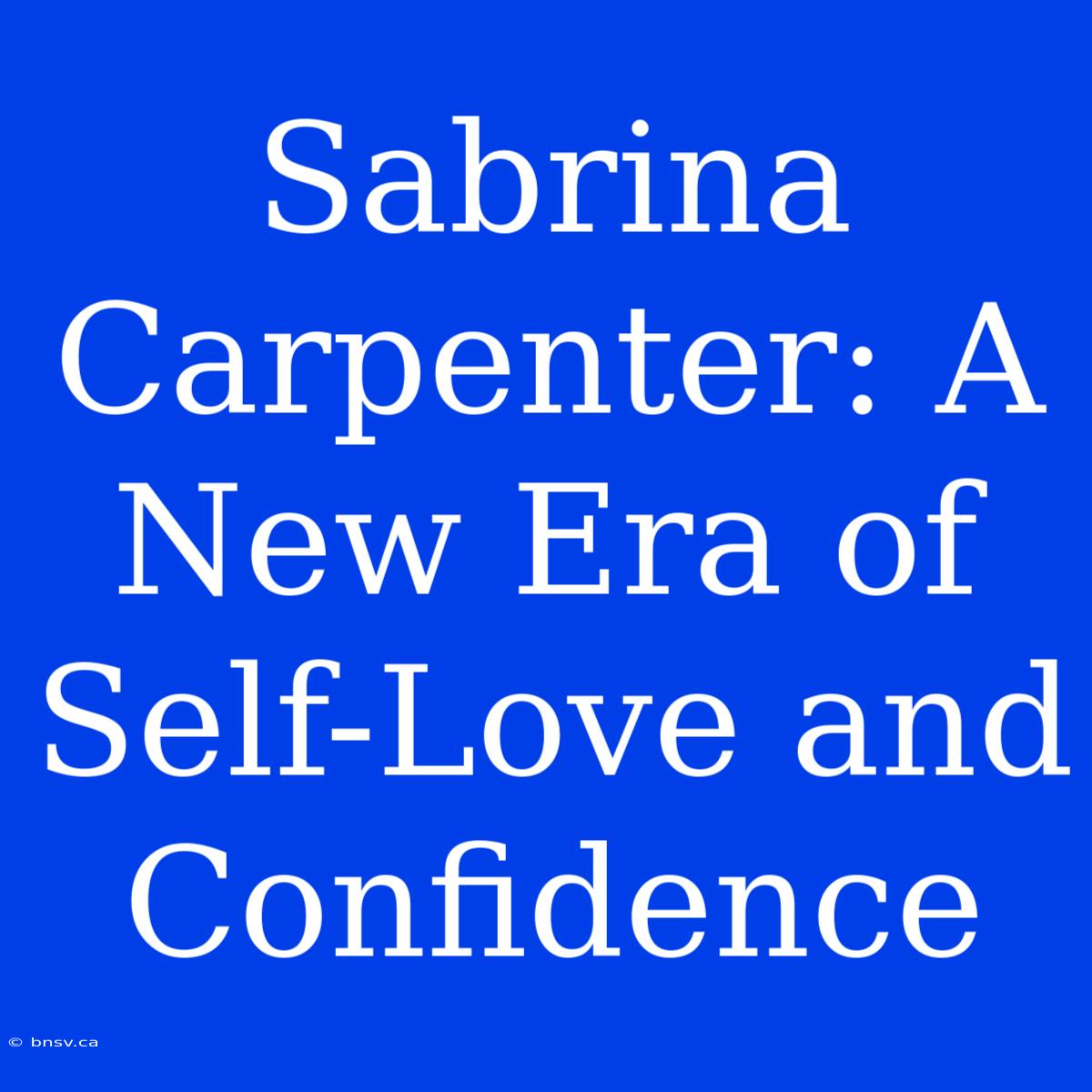 Sabrina Carpenter: A New Era Of Self-Love And Confidence